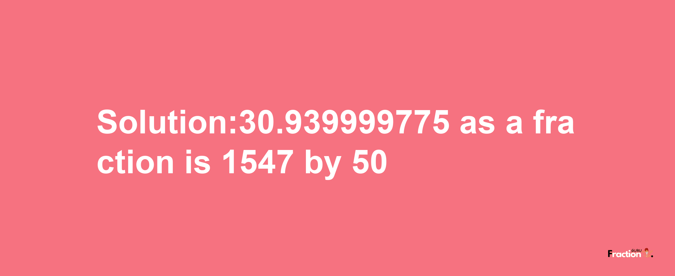 Solution:30.939999775 as a fraction is 1547/50