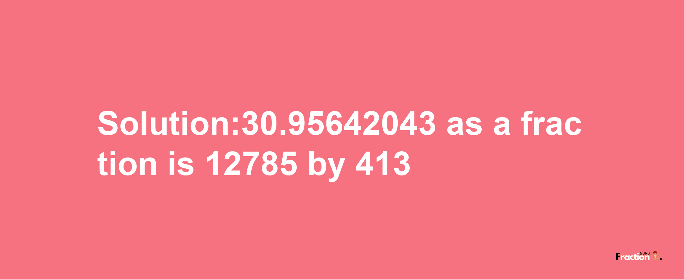 Solution:30.95642043 as a fraction is 12785/413