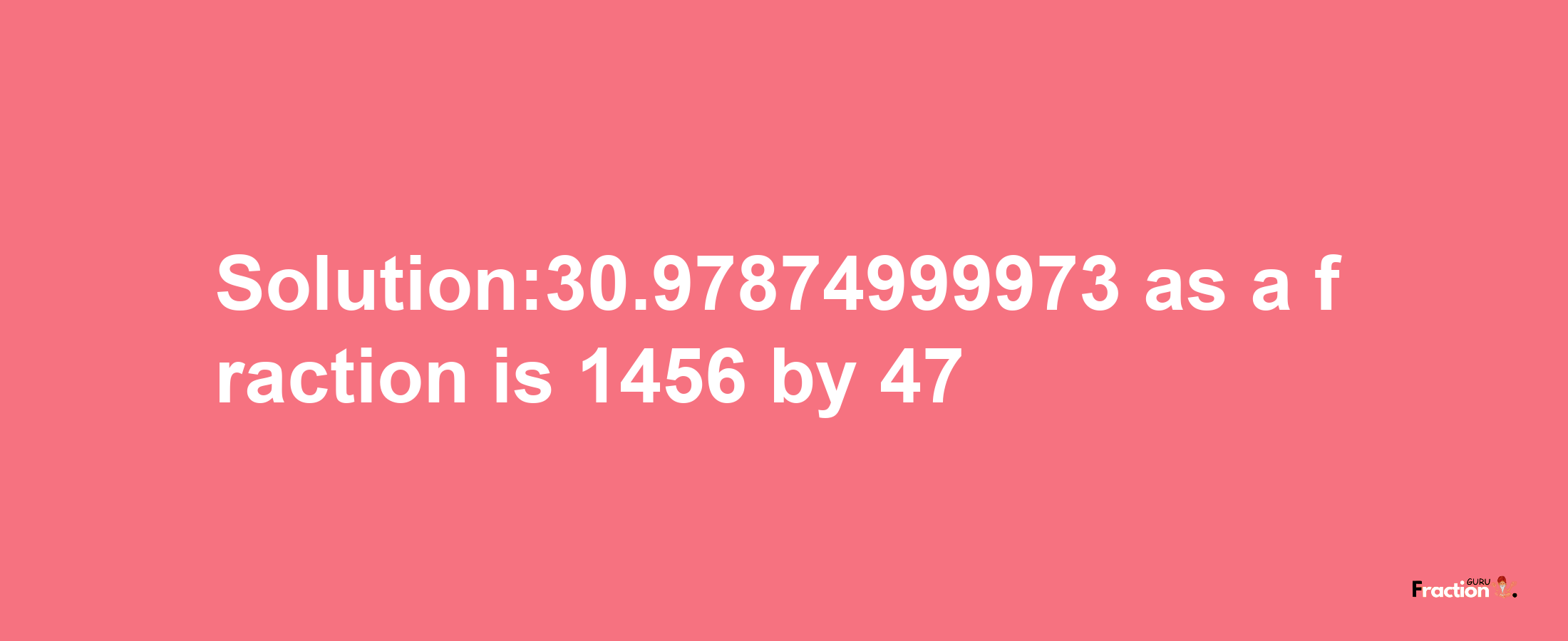 Solution:30.97874999973 as a fraction is 1456/47