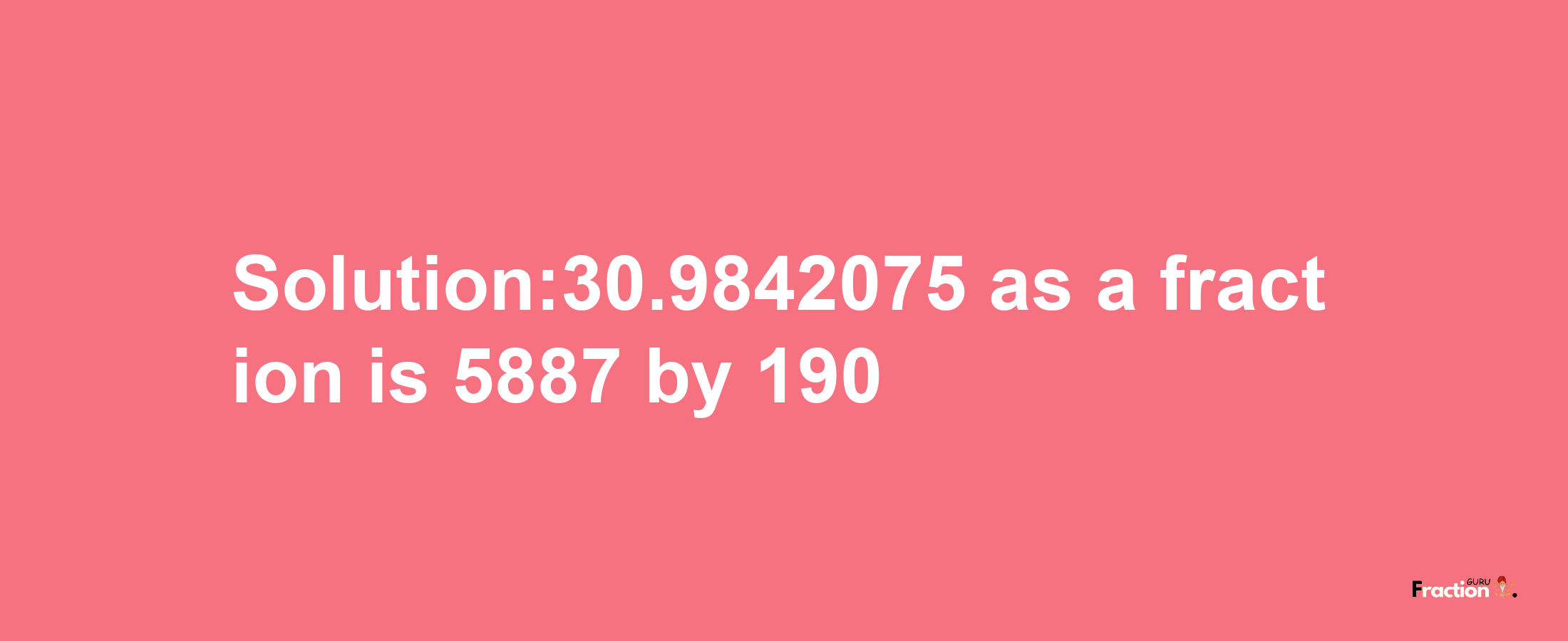 Solution:30.9842075 as a fraction is 5887/190