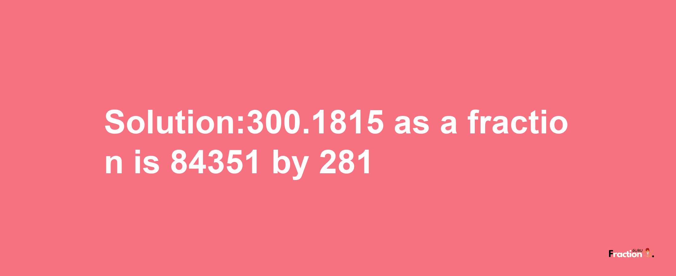 Solution:300.1815 as a fraction is 84351/281