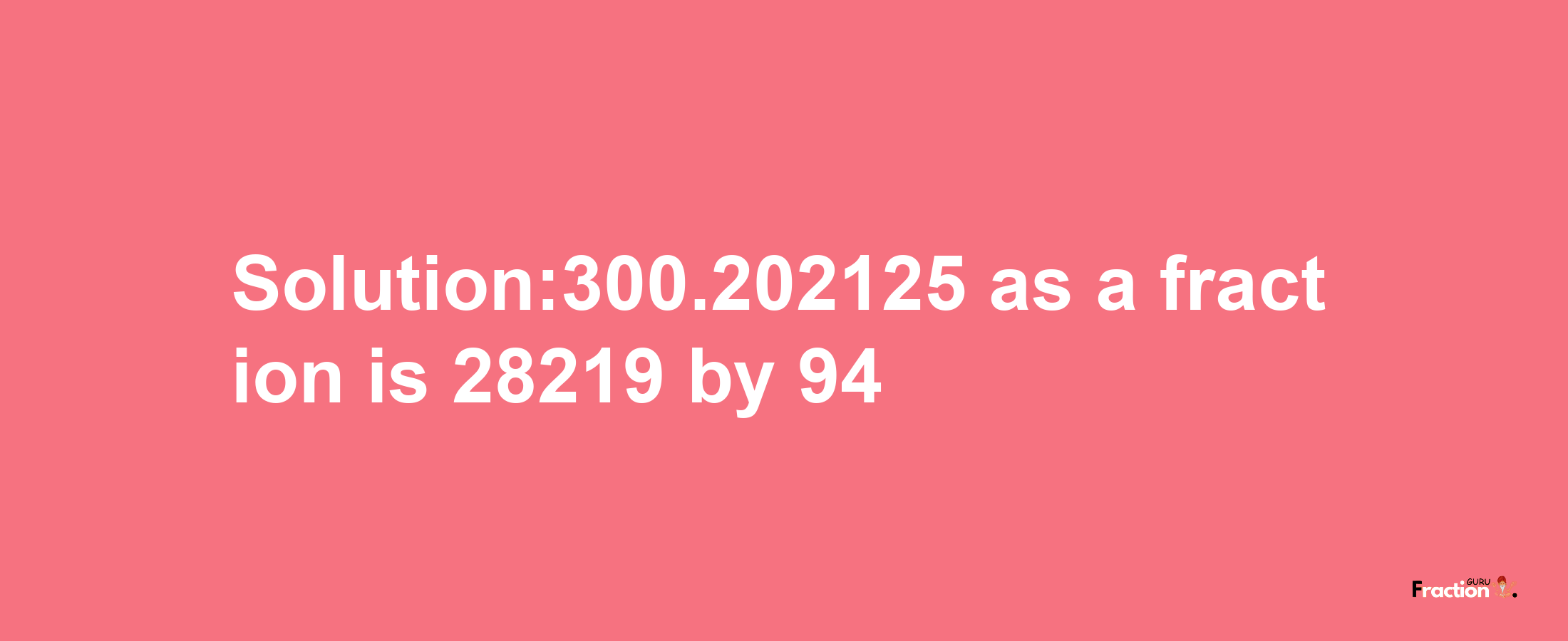 Solution:300.202125 as a fraction is 28219/94