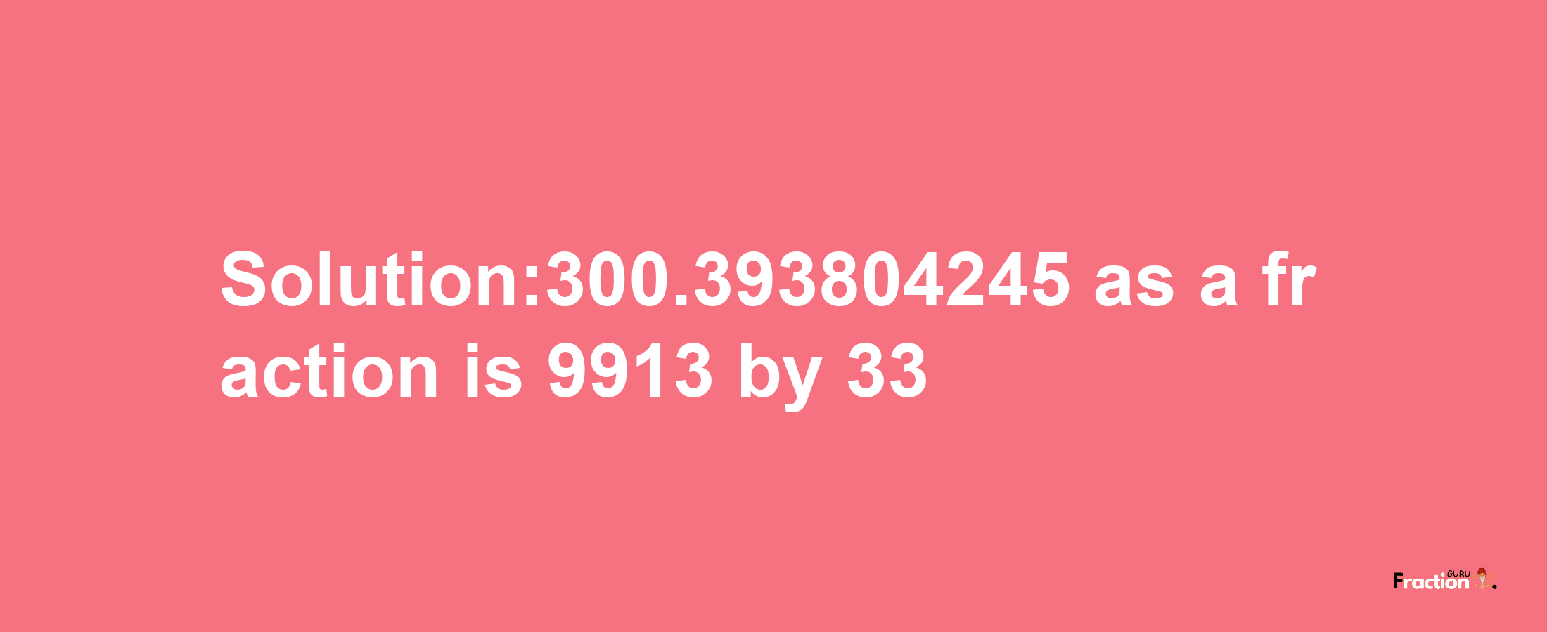 Solution:300.393804245 as a fraction is 9913/33