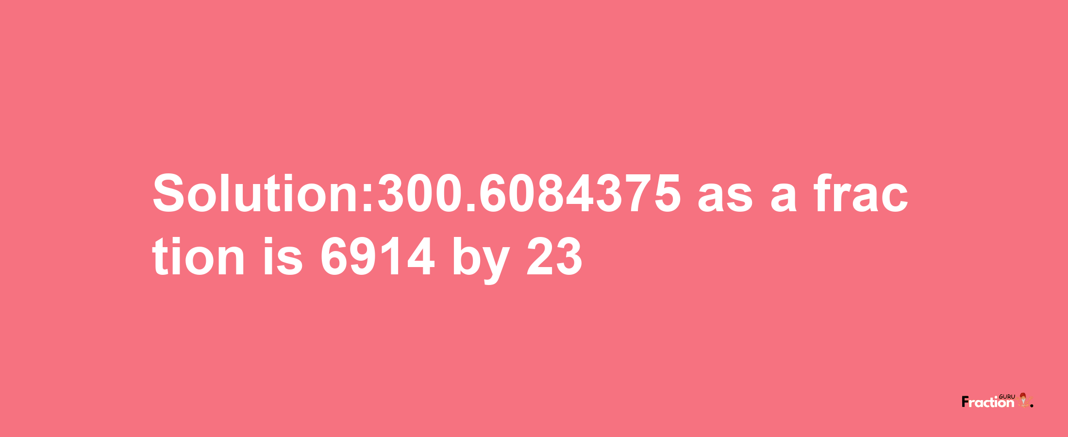 Solution:300.6084375 as a fraction is 6914/23