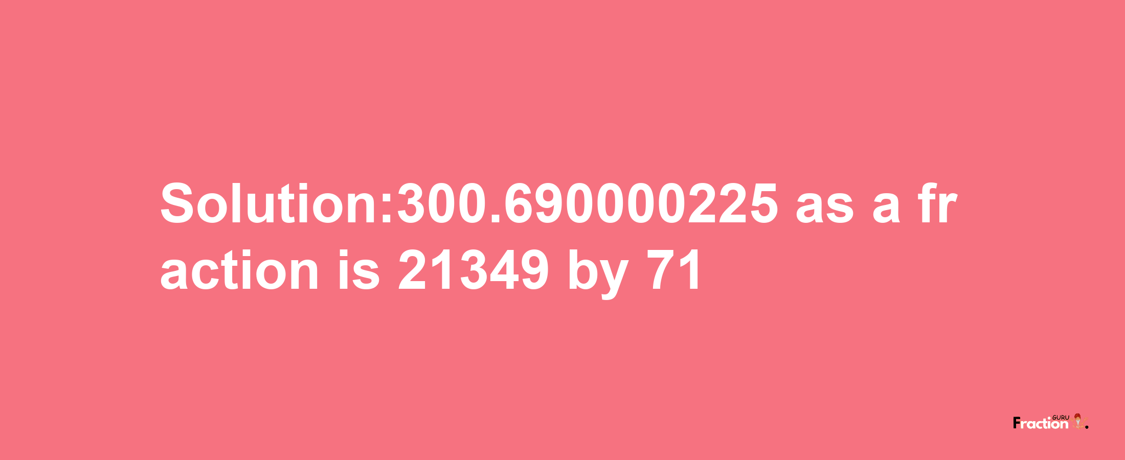 Solution:300.690000225 as a fraction is 21349/71