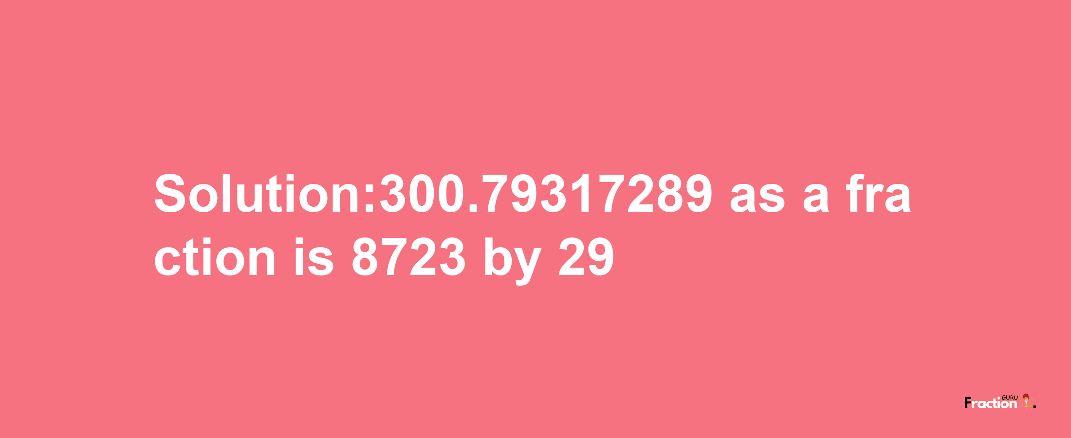 Solution:300.79317289 as a fraction is 8723/29