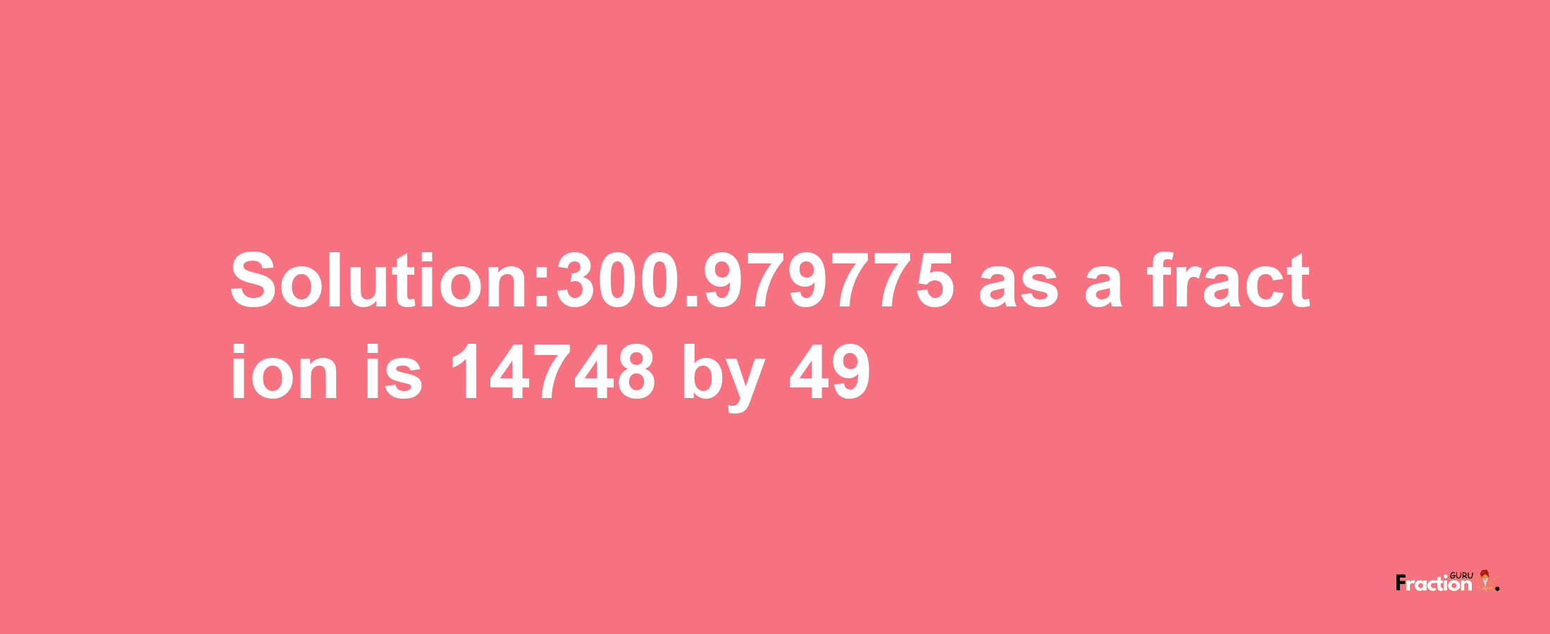 Solution:300.979775 as a fraction is 14748/49