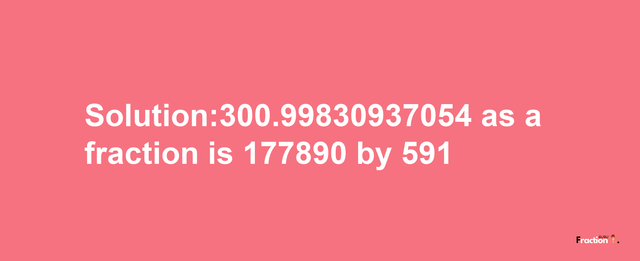 Solution:300.99830937054 as a fraction is 177890/591