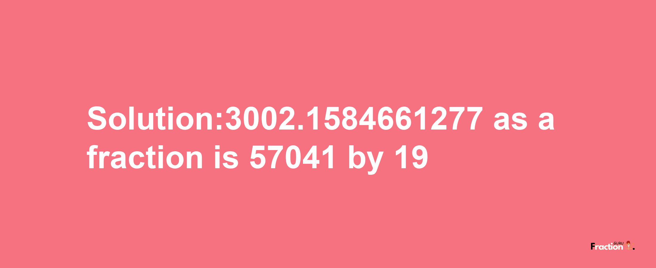 Solution:3002.1584661277 as a fraction is 57041/19