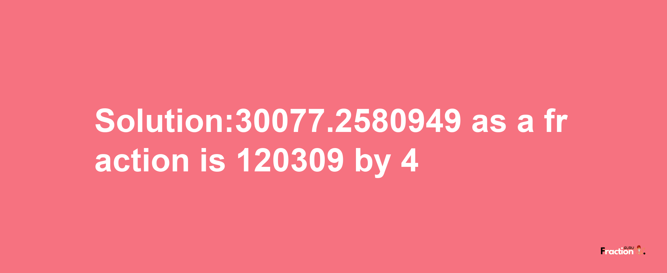 Solution:30077.2580949 as a fraction is 120309/4