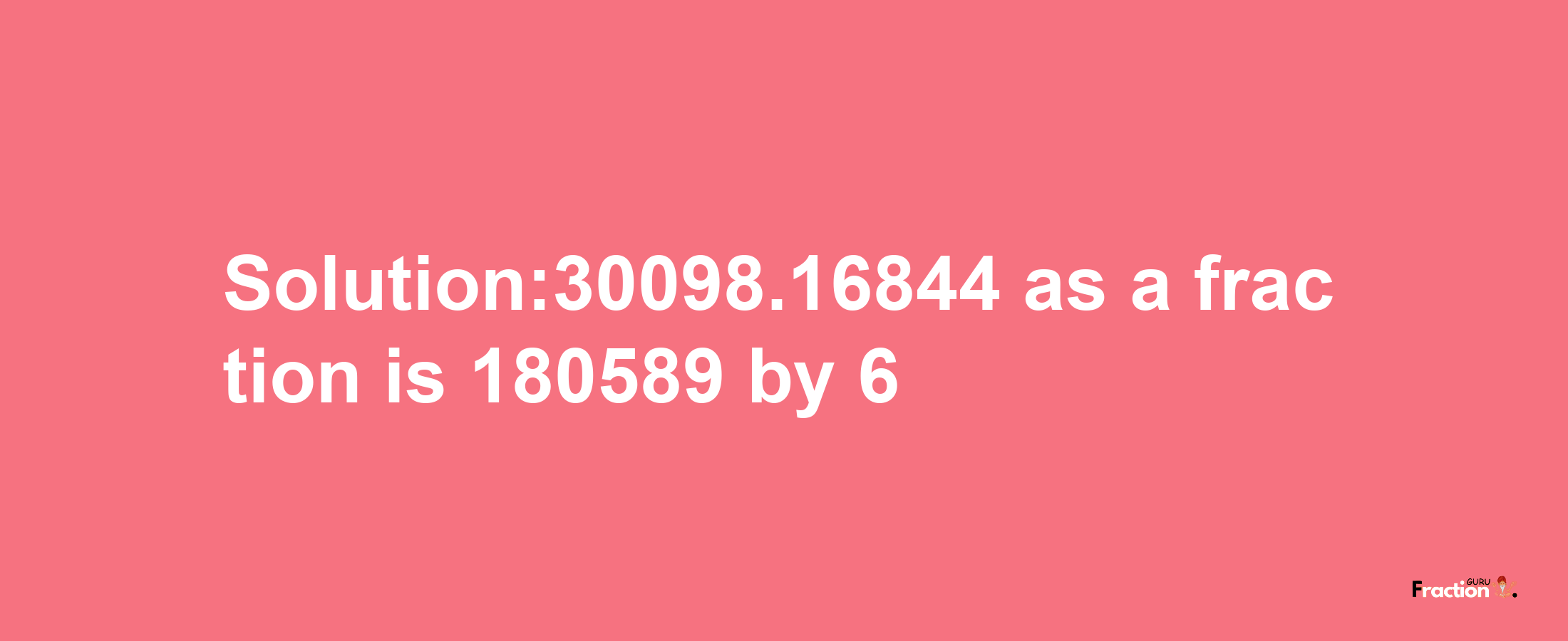 Solution:30098.16844 as a fraction is 180589/6