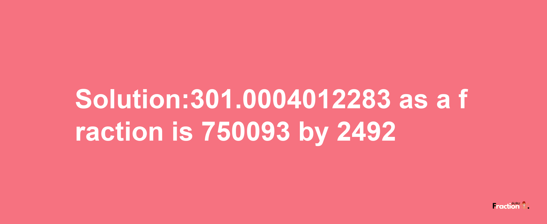 Solution:301.0004012283 as a fraction is 750093/2492