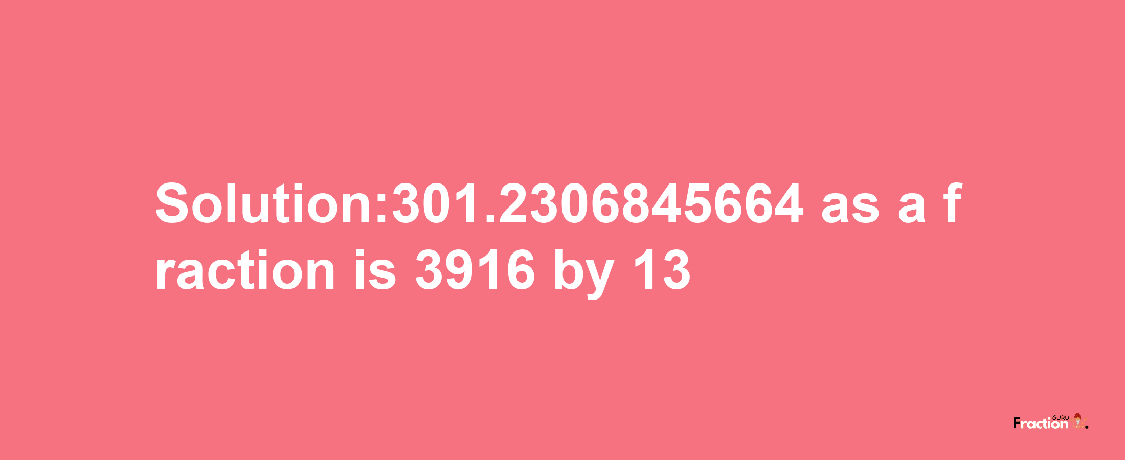 Solution:301.2306845664 as a fraction is 3916/13