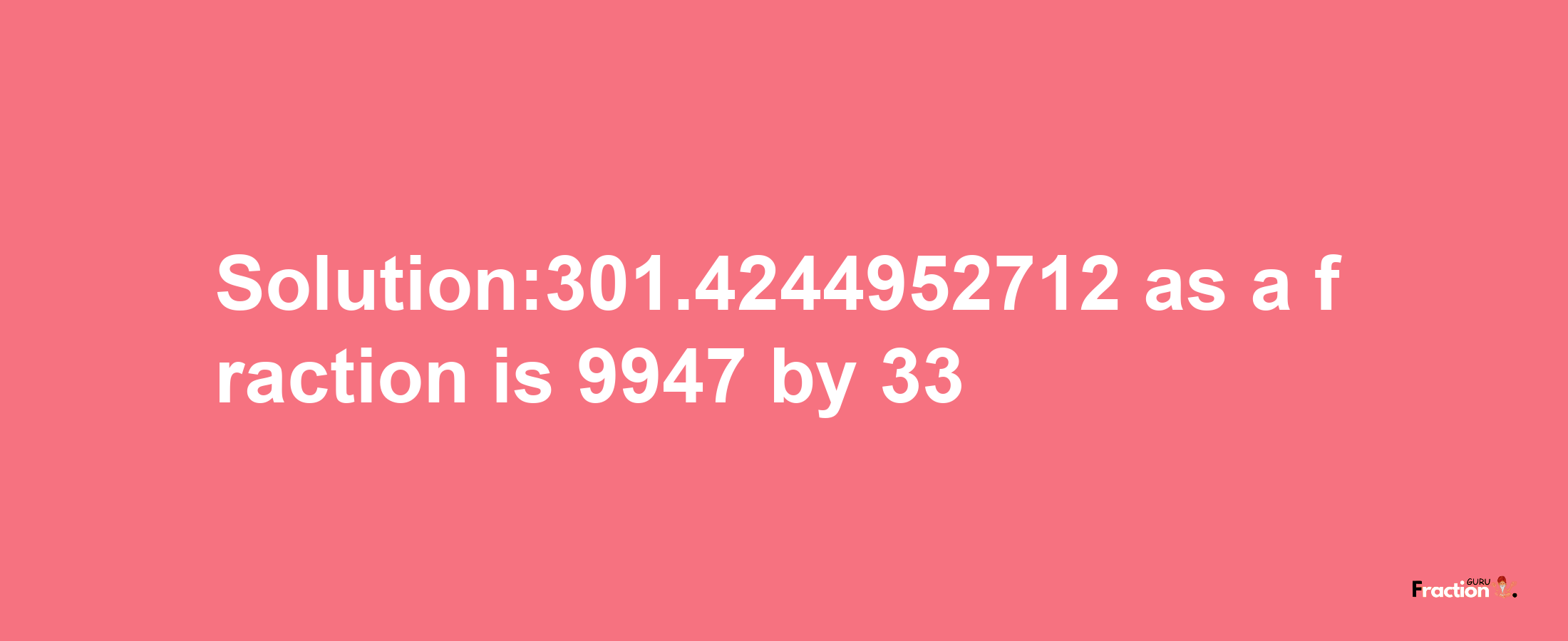 Solution:301.4244952712 as a fraction is 9947/33