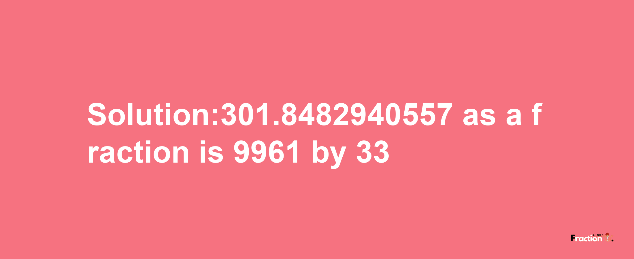 Solution:301.8482940557 as a fraction is 9961/33