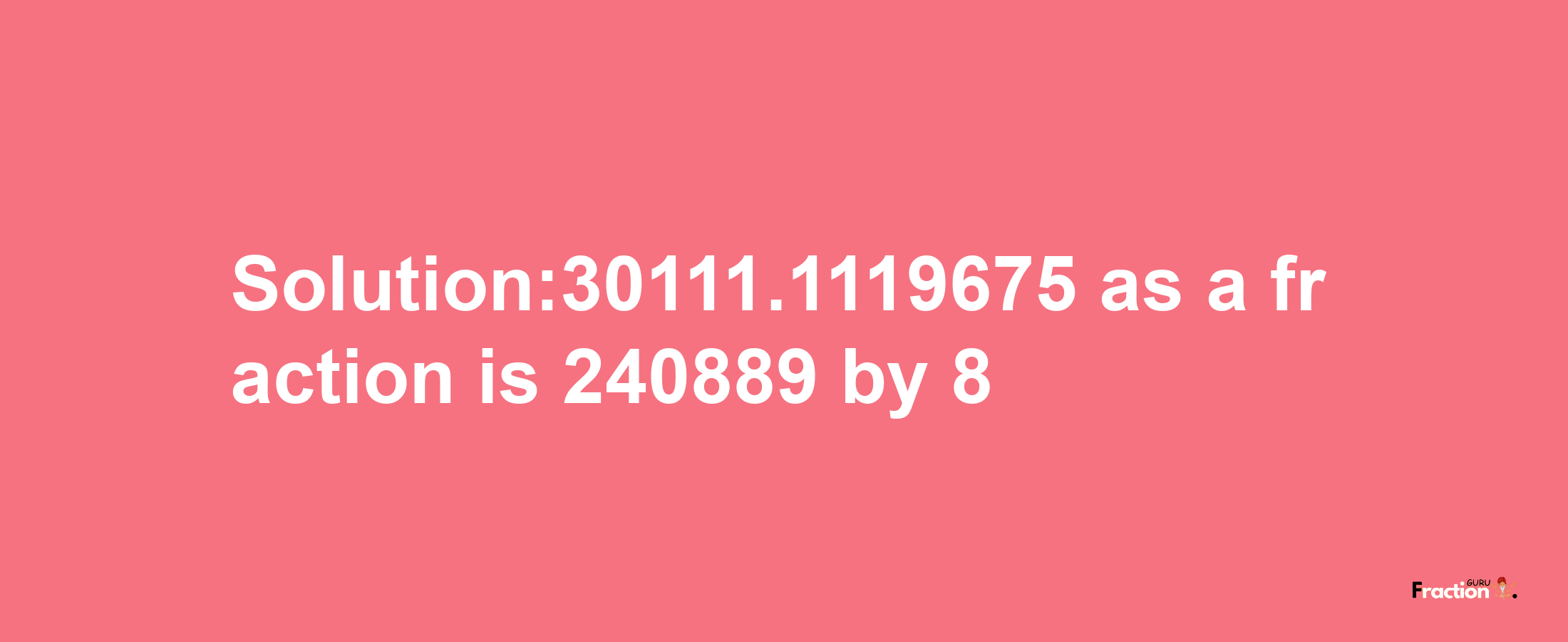 Solution:30111.1119675 as a fraction is 240889/8