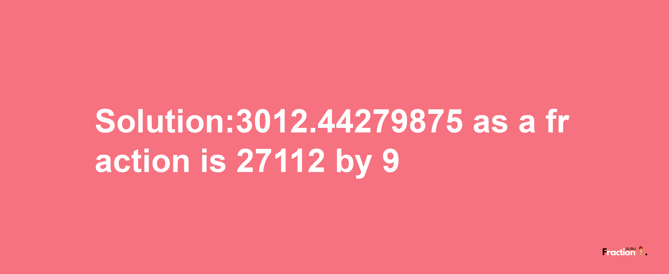 Solution:3012.44279875 as a fraction is 27112/9