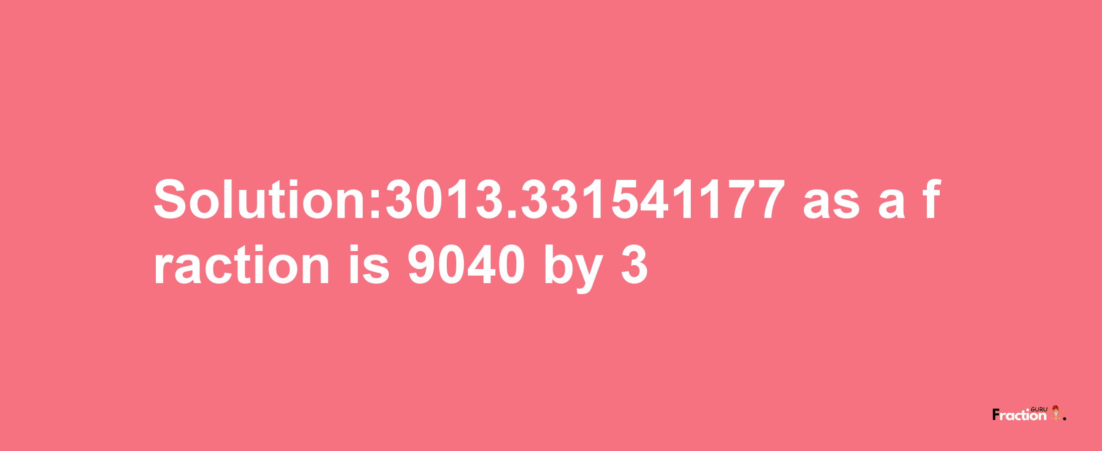 Solution:3013.331541177 as a fraction is 9040/3