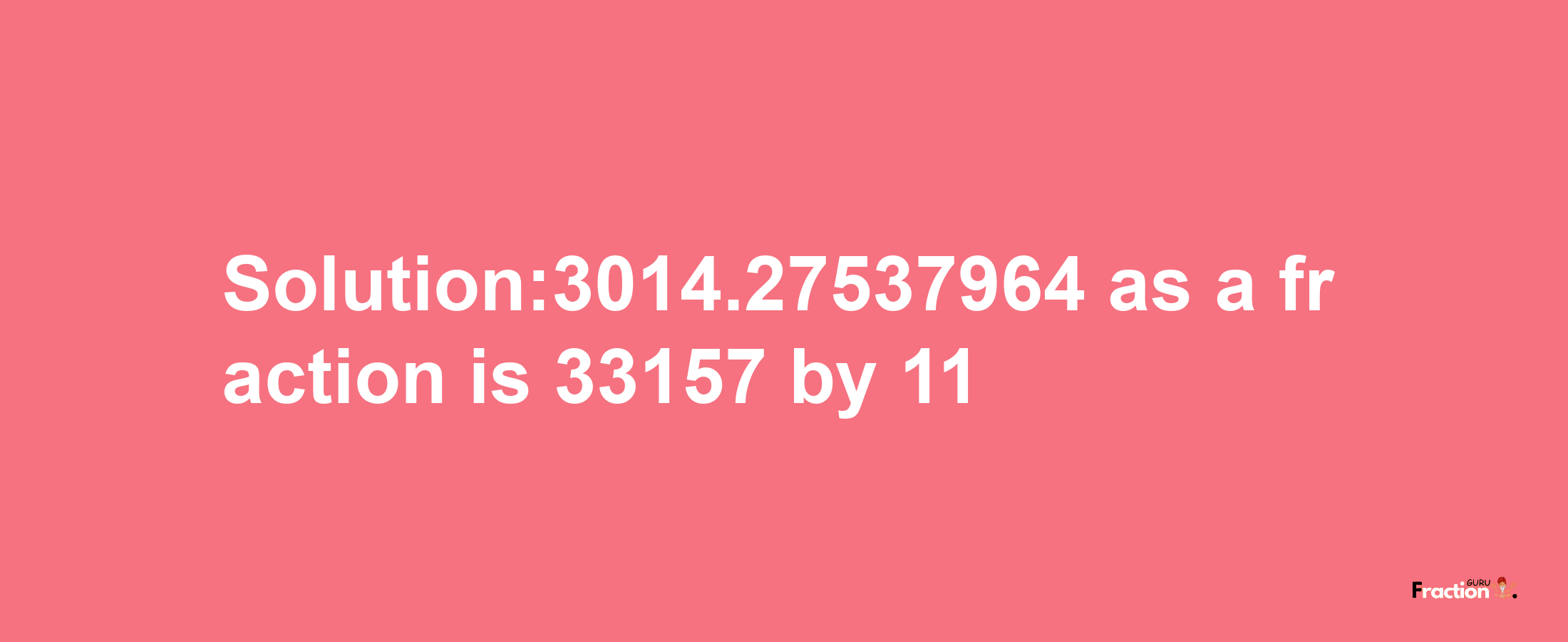 Solution:3014.27537964 as a fraction is 33157/11