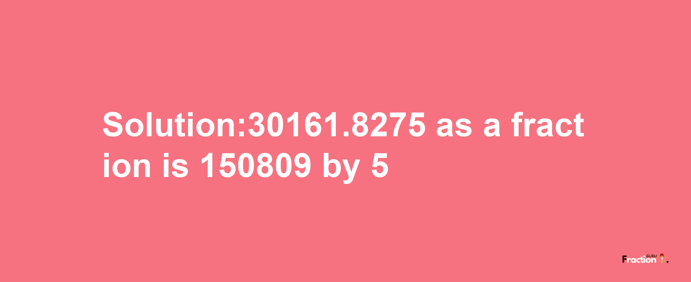 Solution:30161.8275 as a fraction is 150809/5