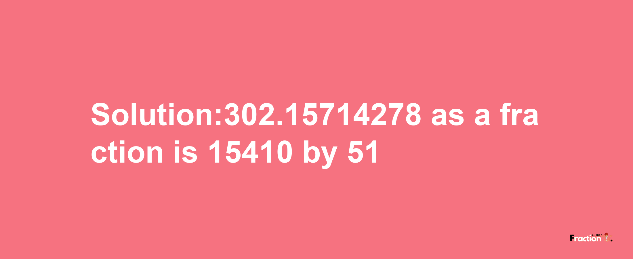 Solution:302.15714278 as a fraction is 15410/51