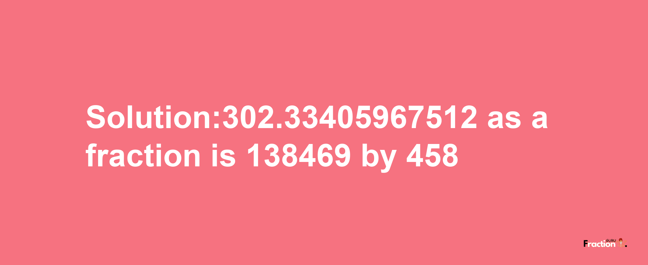 Solution:302.33405967512 as a fraction is 138469/458