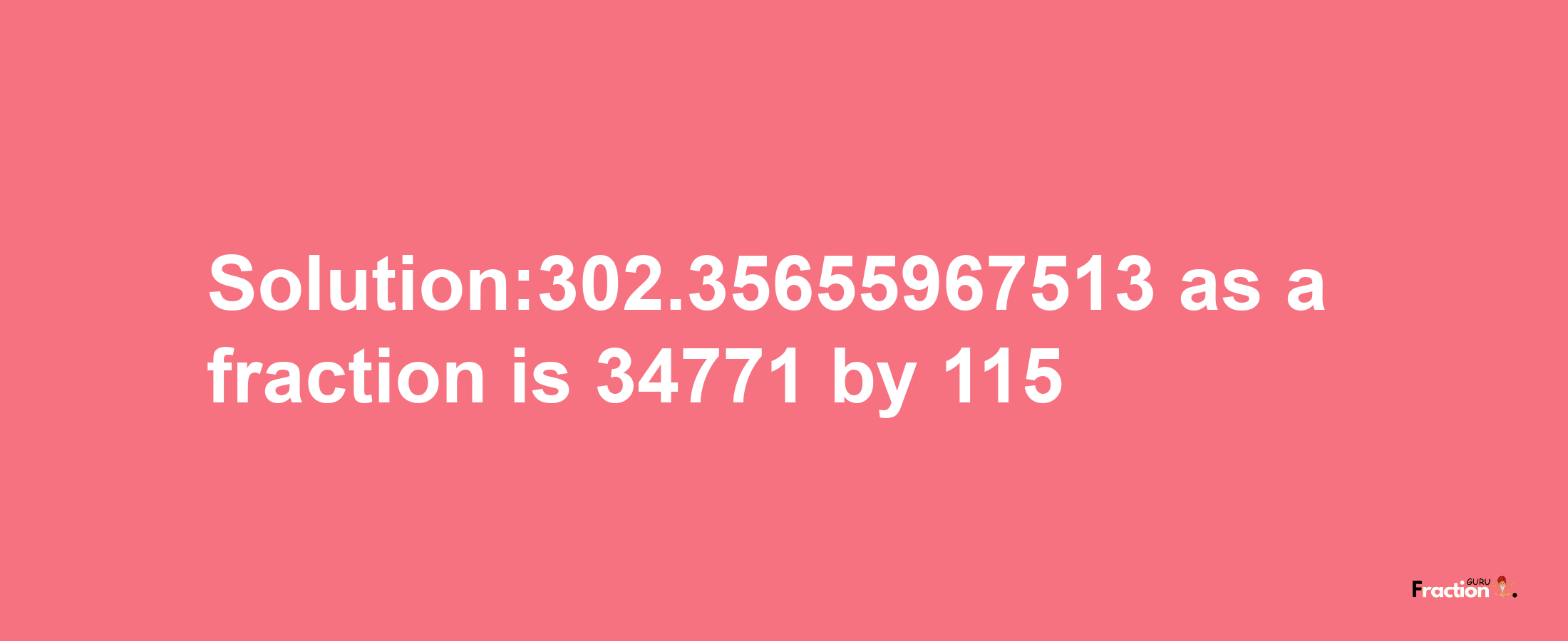 Solution:302.35655967513 as a fraction is 34771/115