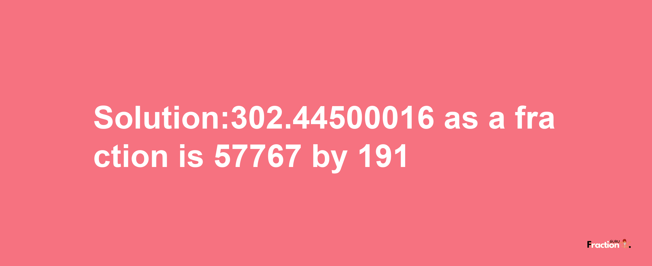 Solution:302.44500016 as a fraction is 57767/191