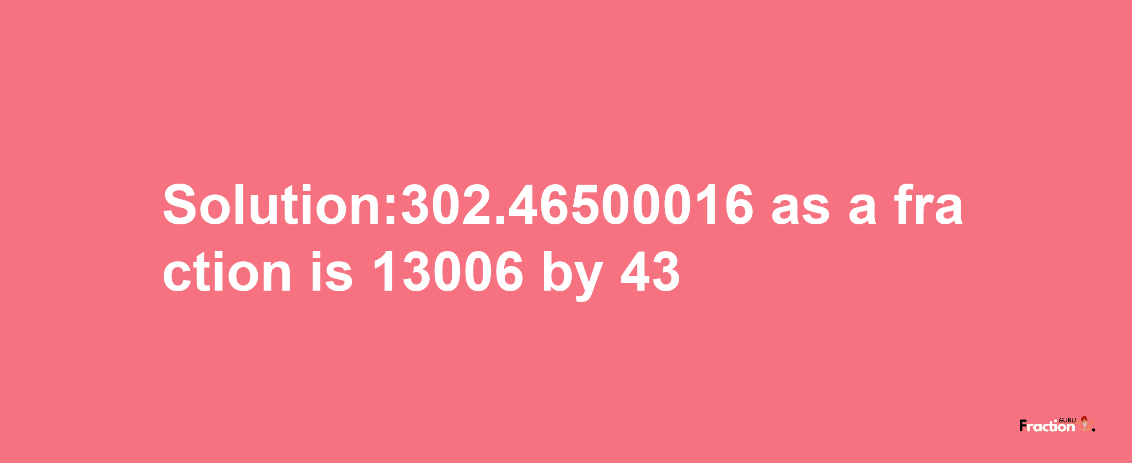 Solution:302.46500016 as a fraction is 13006/43