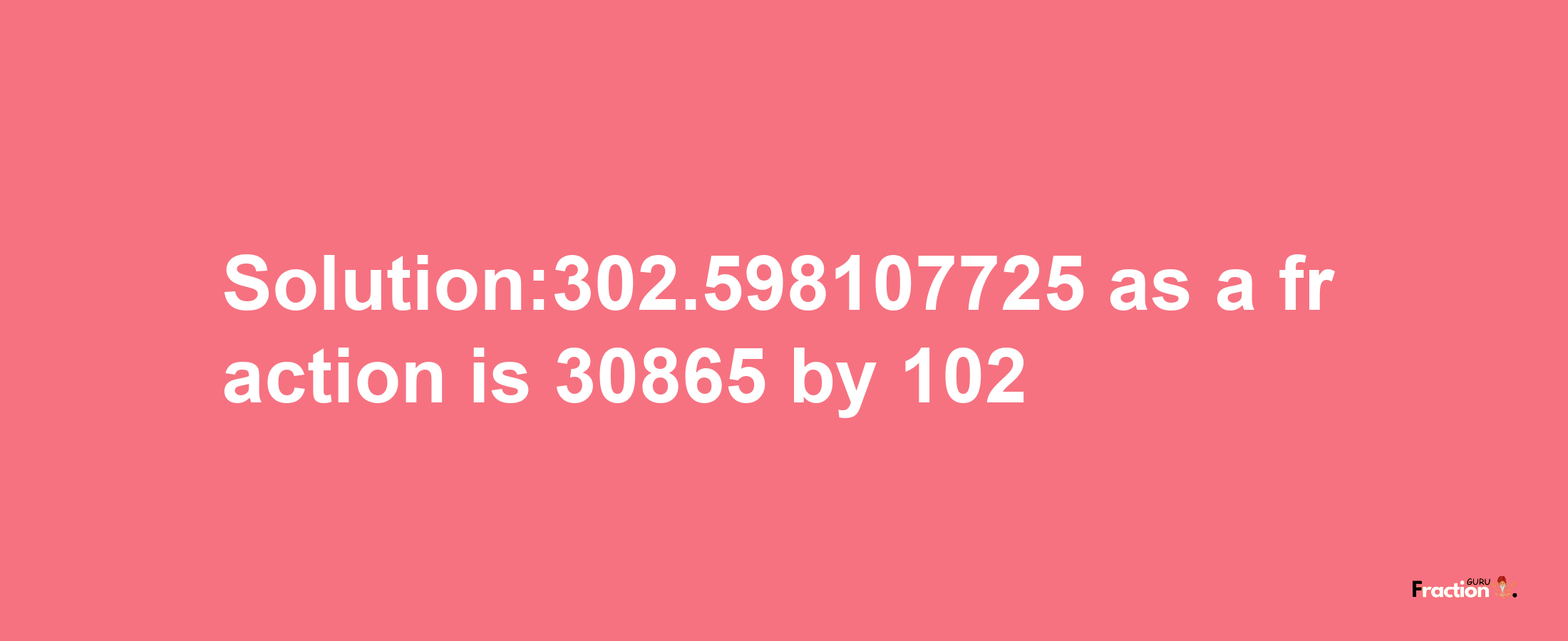 Solution:302.598107725 as a fraction is 30865/102