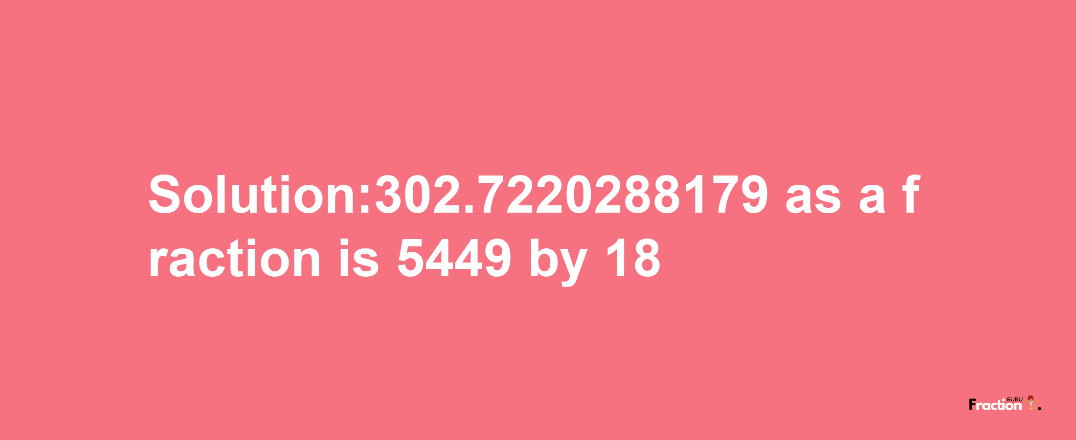 Solution:302.7220288179 as a fraction is 5449/18