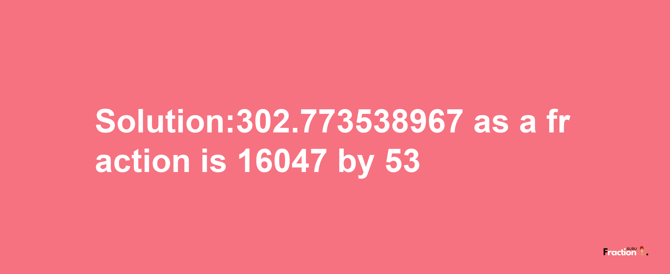 Solution:302.773538967 as a fraction is 16047/53