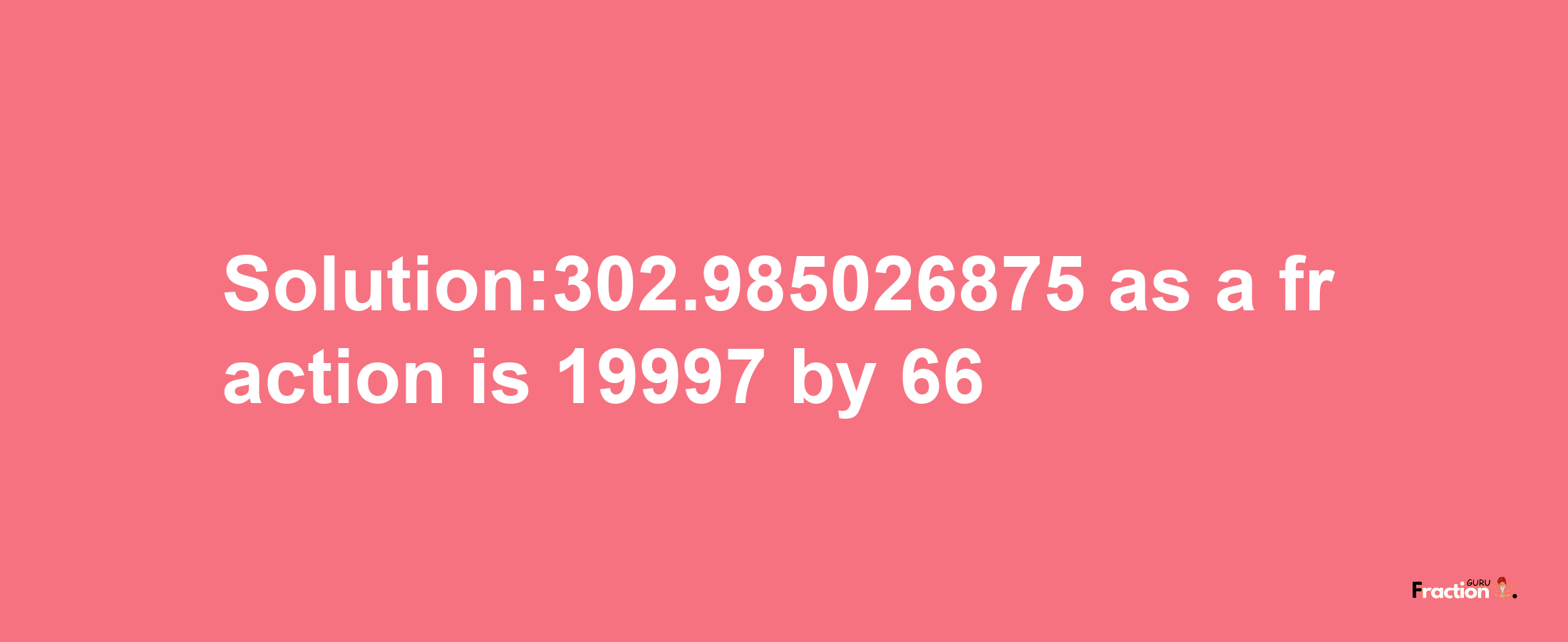 Solution:302.985026875 as a fraction is 19997/66