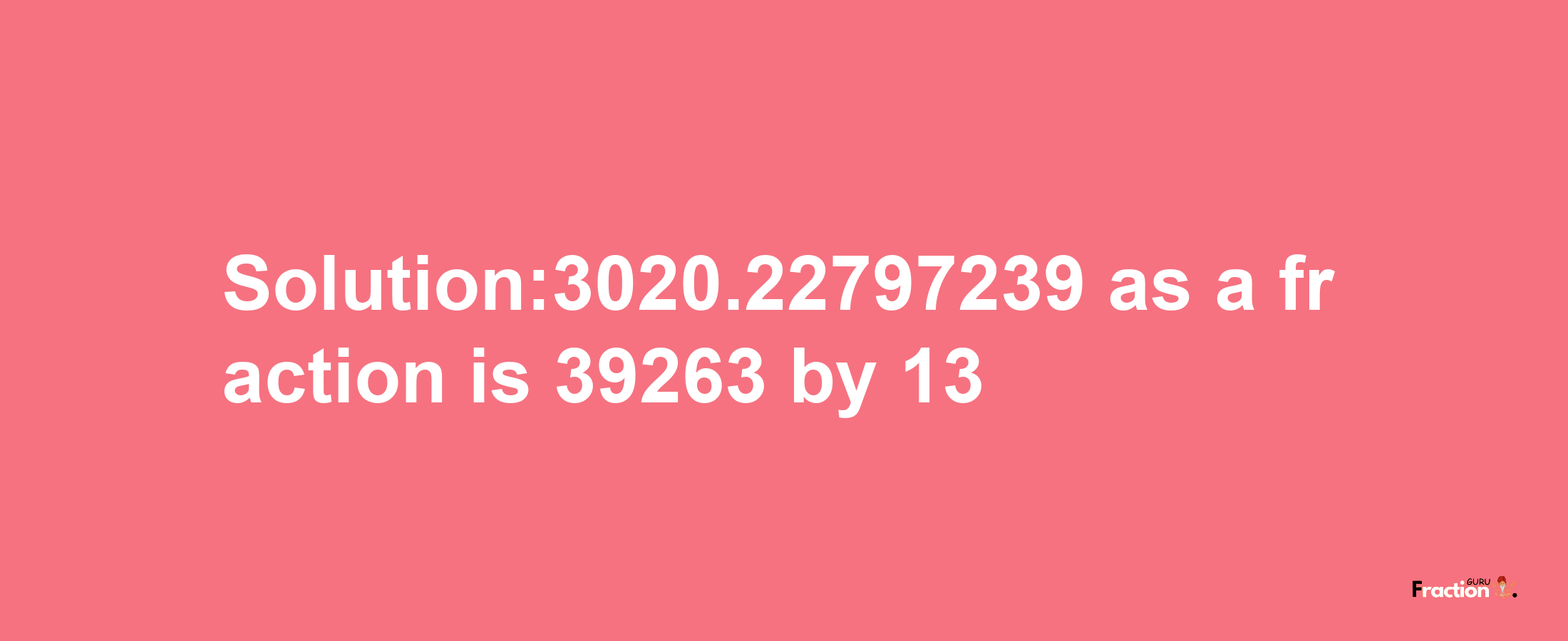 Solution:3020.22797239 as a fraction is 39263/13