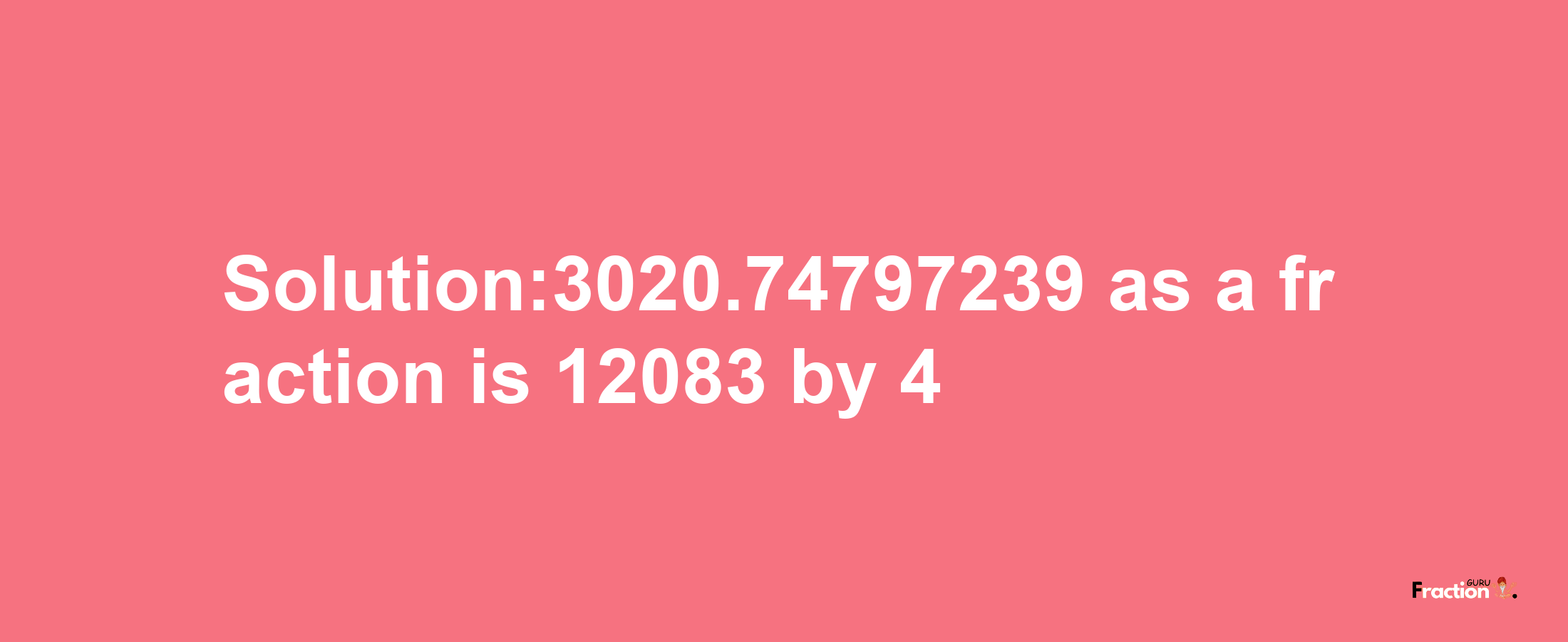 Solution:3020.74797239 as a fraction is 12083/4