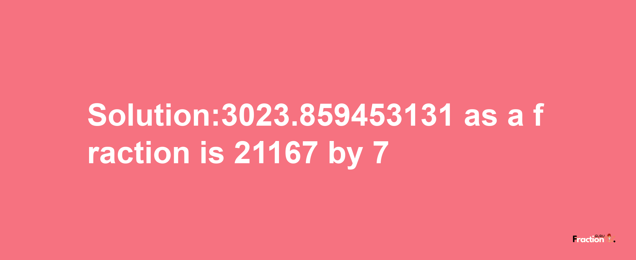 Solution:3023.859453131 as a fraction is 21167/7