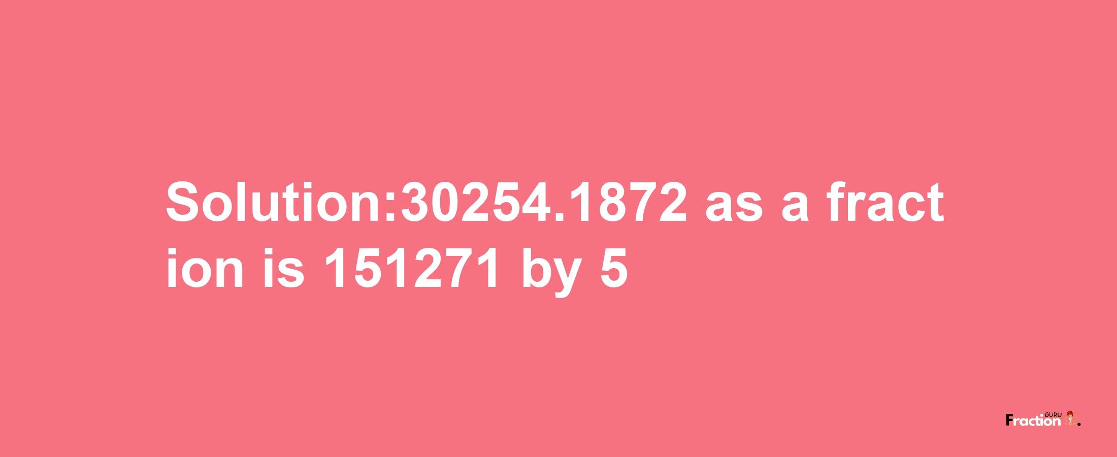 Solution:30254.1872 as a fraction is 151271/5