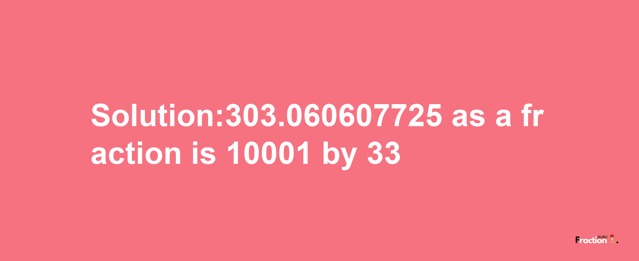 Solution:303.060607725 as a fraction is 10001/33