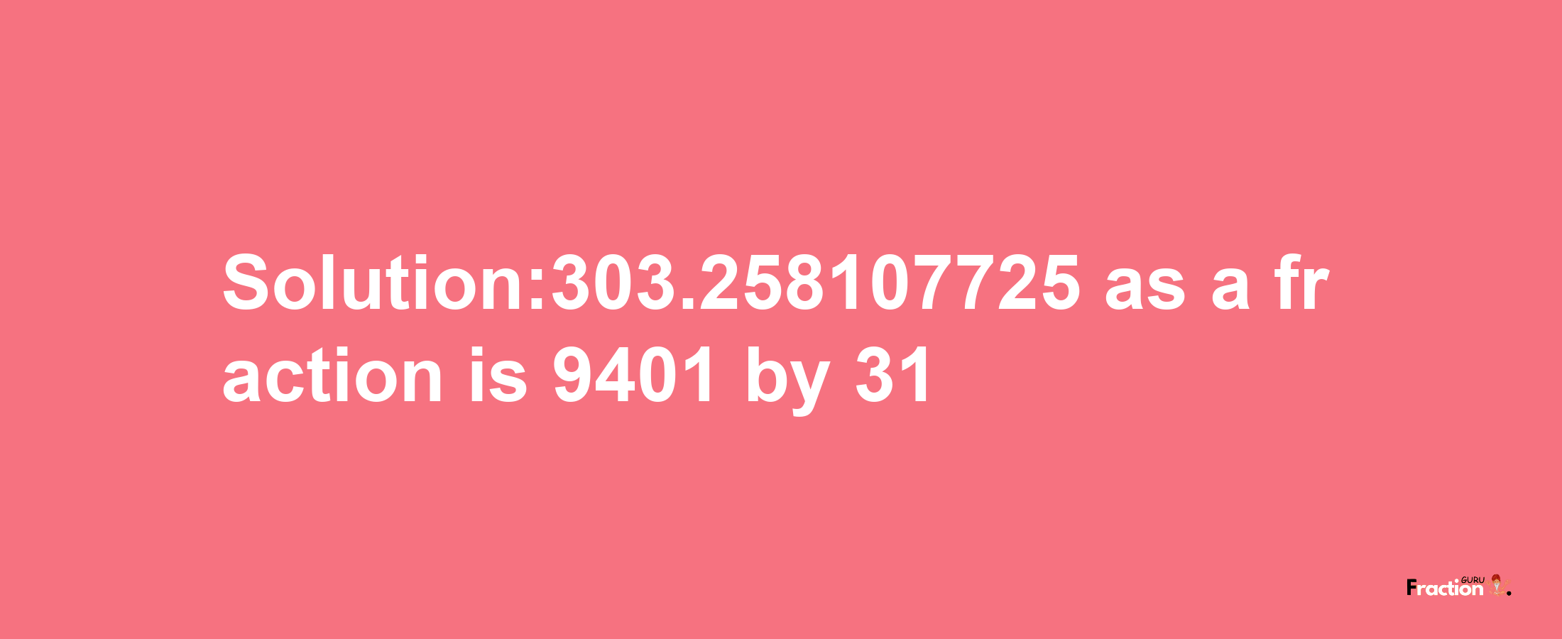 Solution:303.258107725 as a fraction is 9401/31