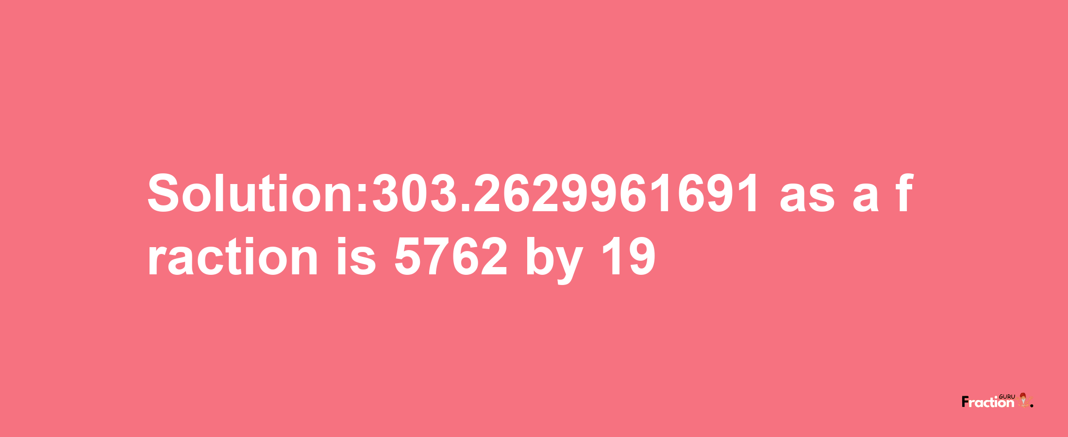 Solution:303.2629961691 as a fraction is 5762/19