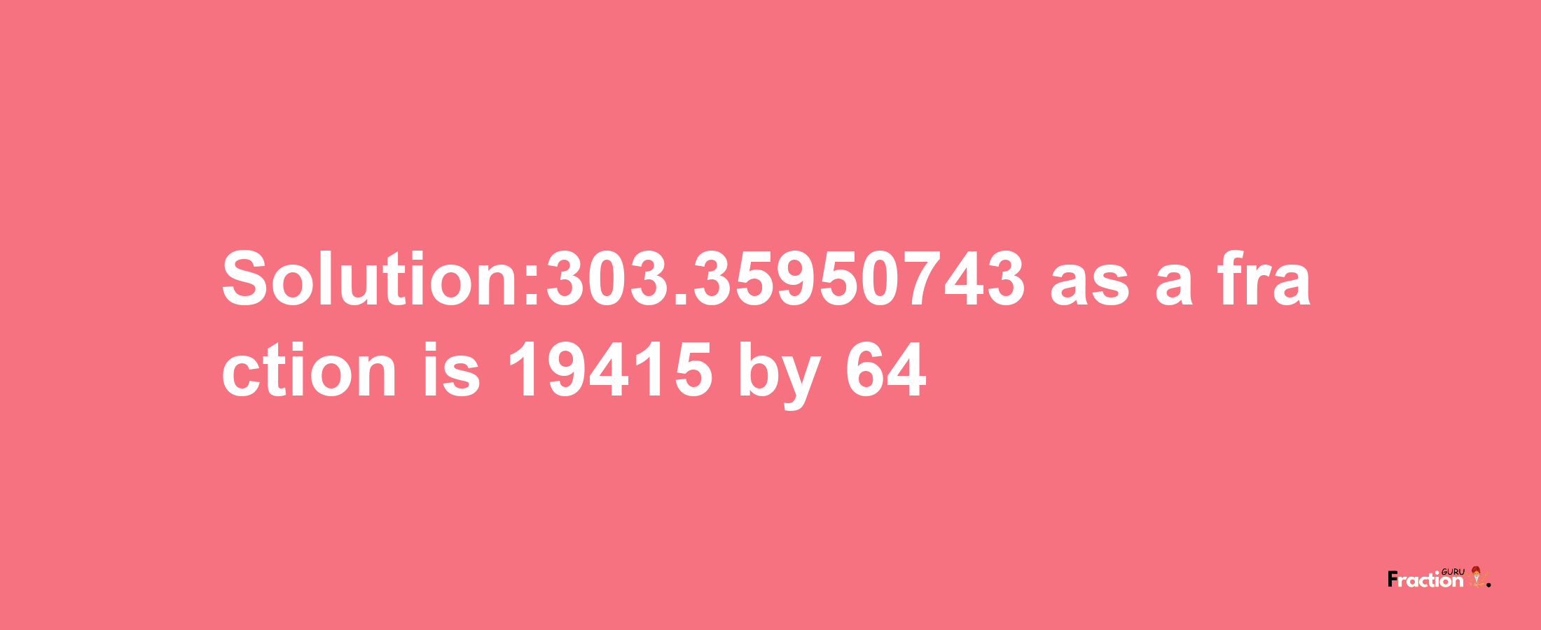 Solution:303.35950743 as a fraction is 19415/64