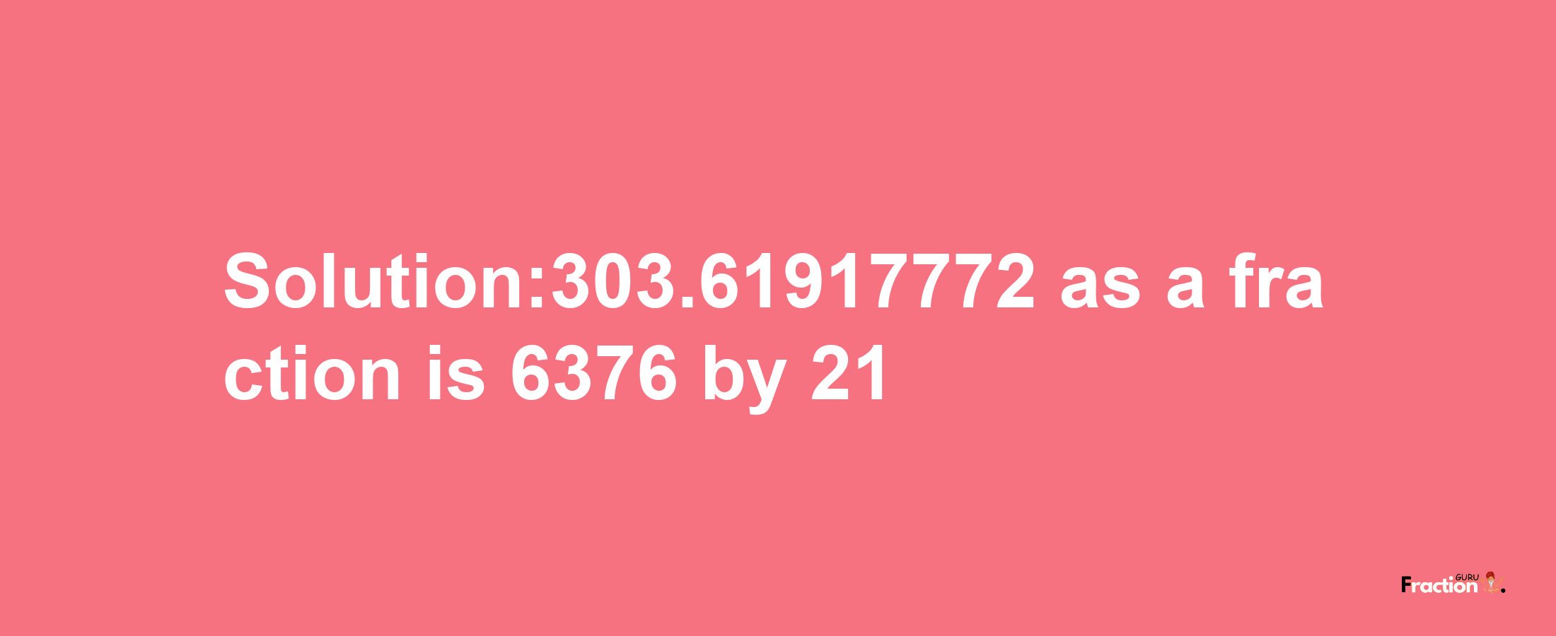 Solution:303.61917772 as a fraction is 6376/21