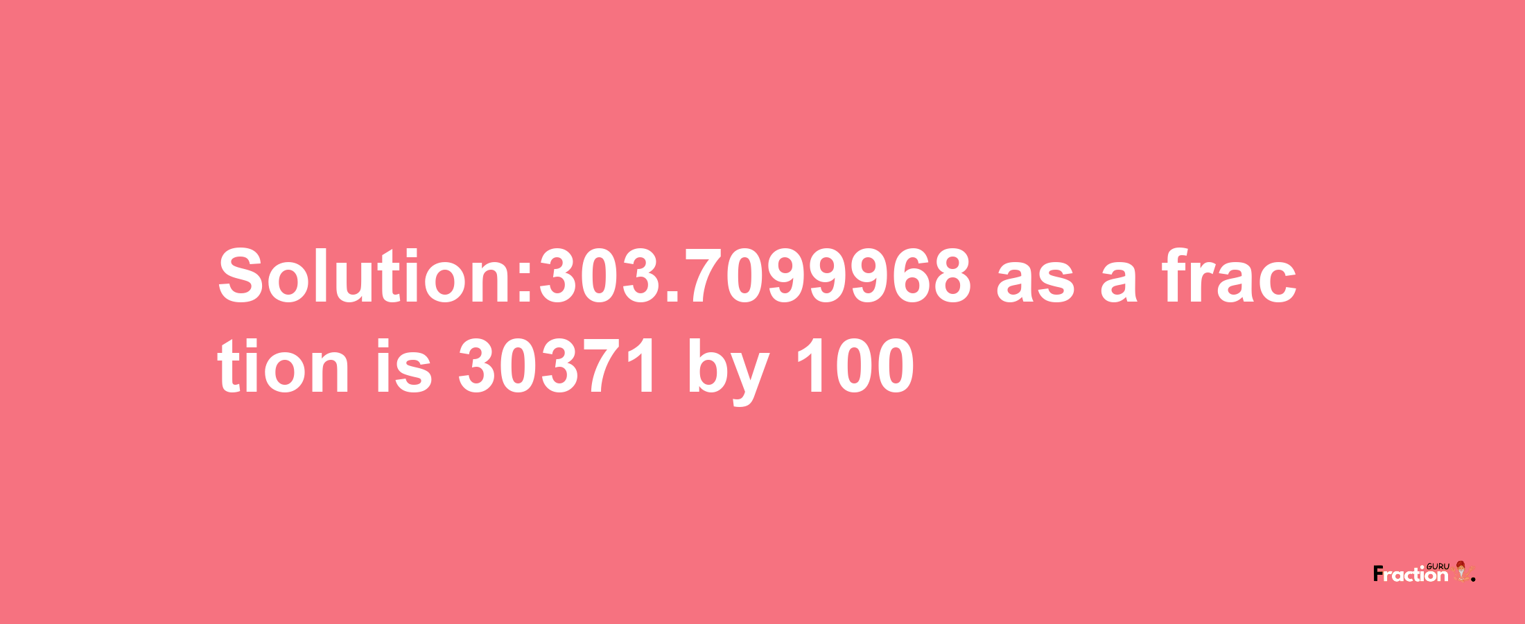 Solution:303.7099968 as a fraction is 30371/100