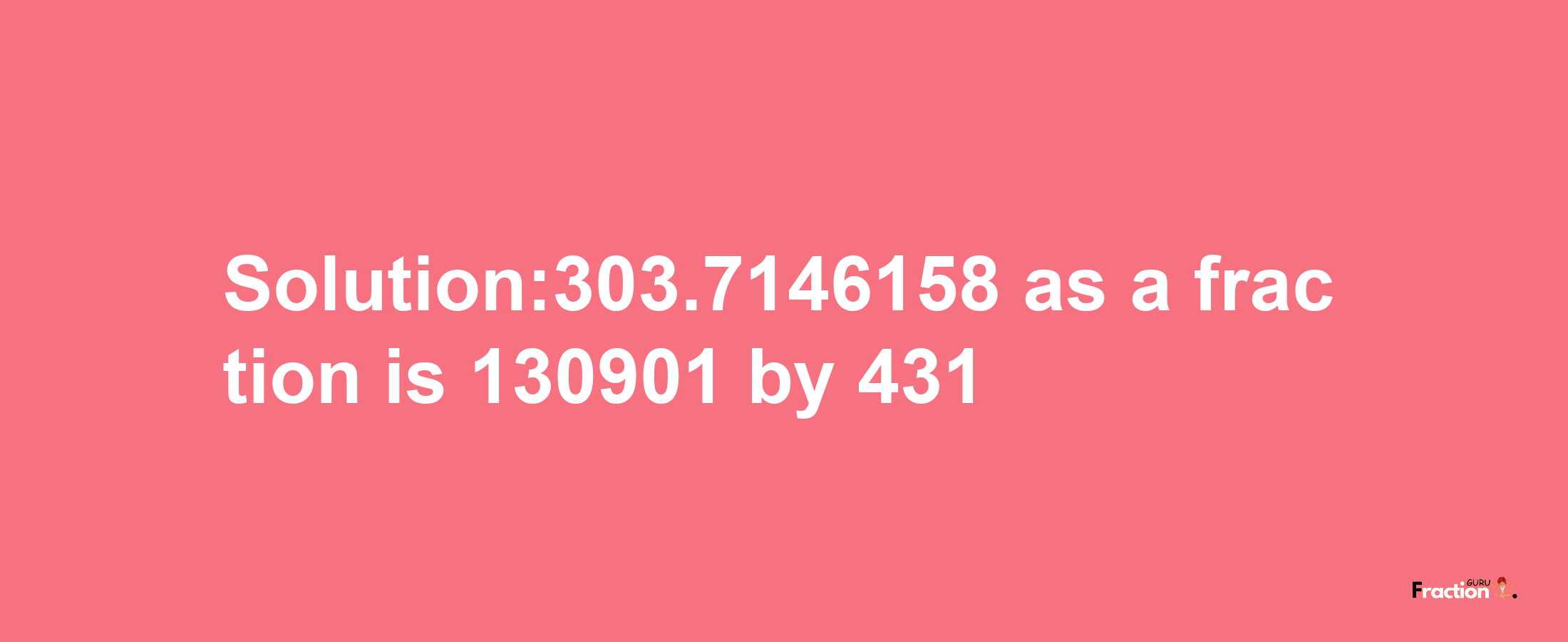 Solution:303.7146158 as a fraction is 130901/431