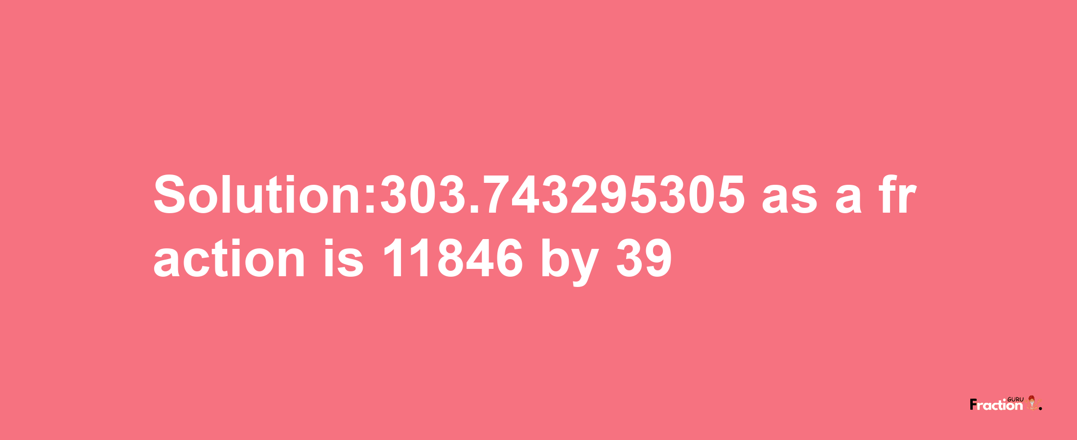 Solution:303.743295305 as a fraction is 11846/39