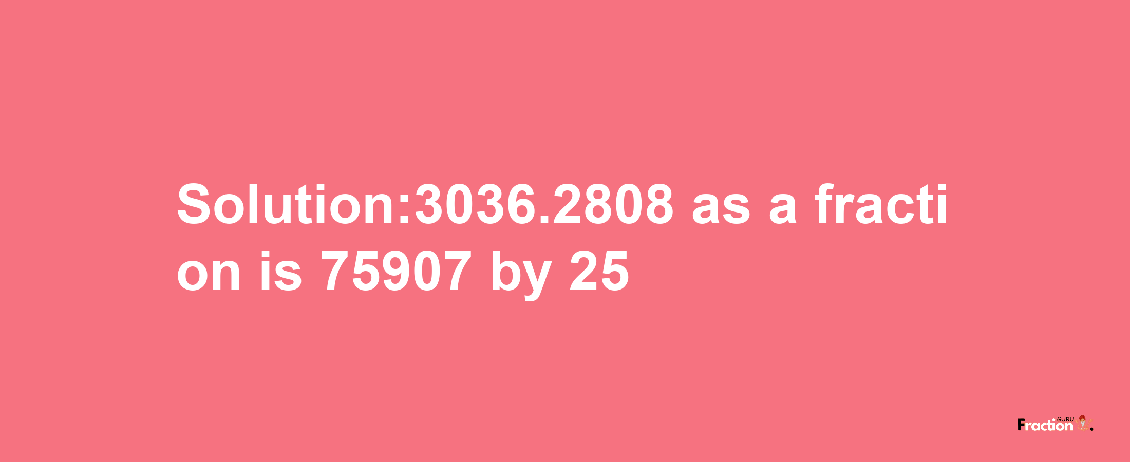 Solution:3036.2808 as a fraction is 75907/25