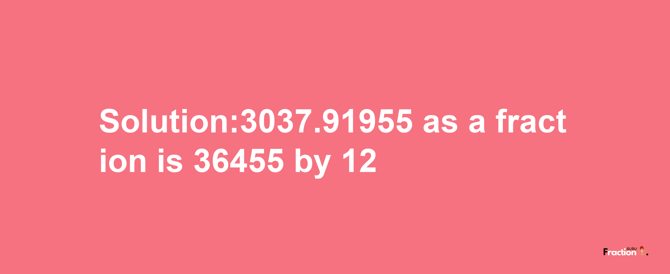 Solution:3037.91955 as a fraction is 36455/12