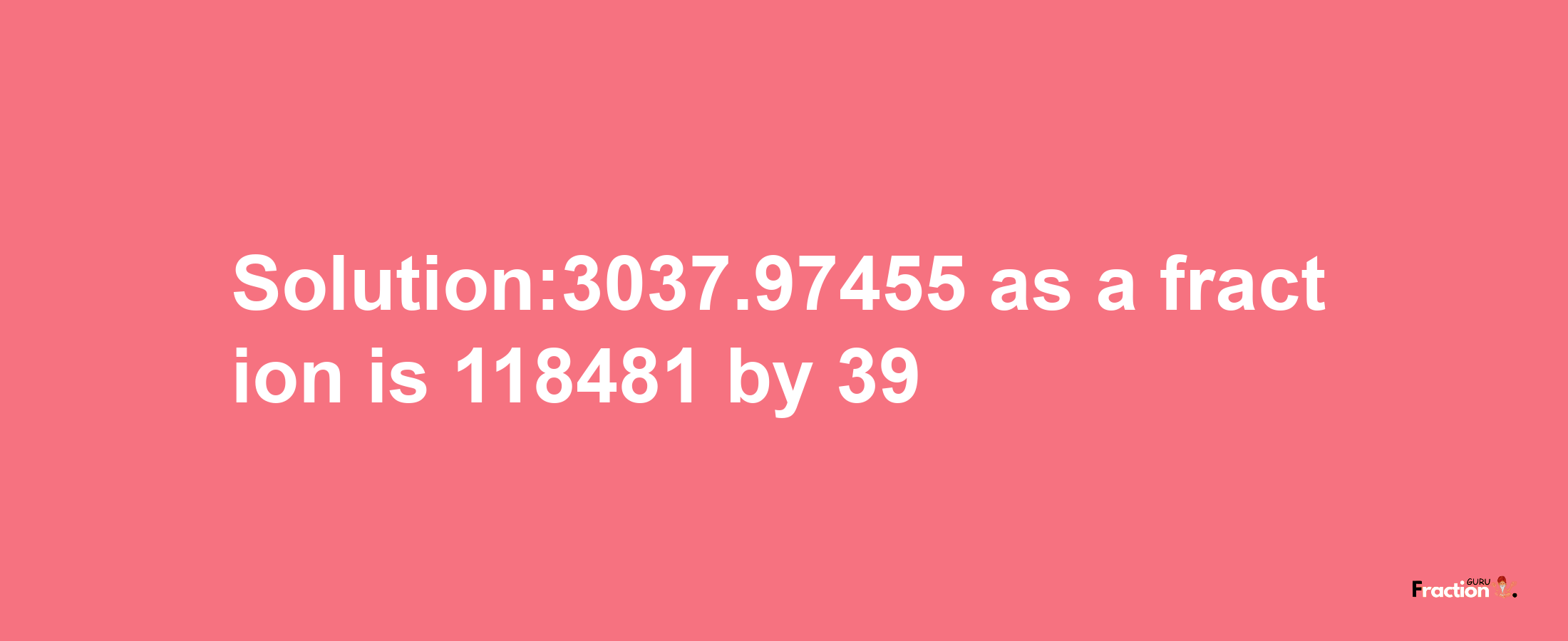 Solution:3037.97455 as a fraction is 118481/39