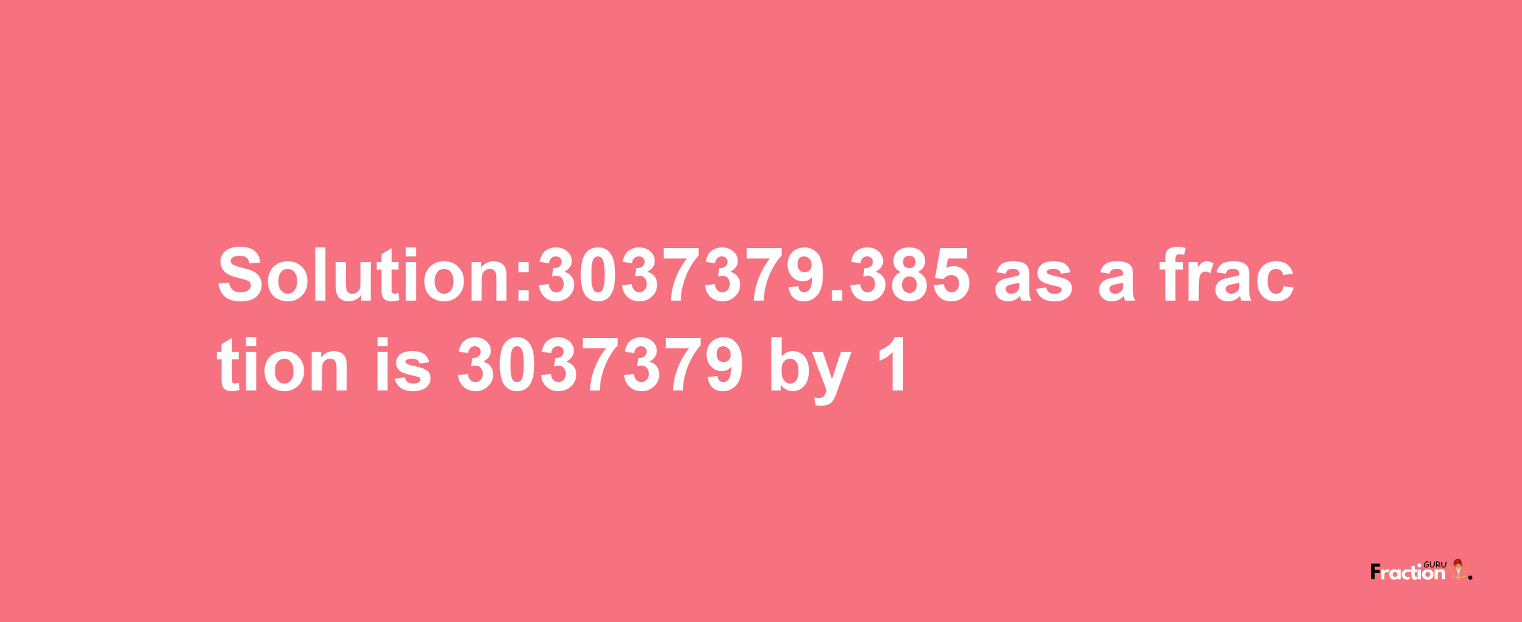 Solution:3037379.385 as a fraction is 3037379/1