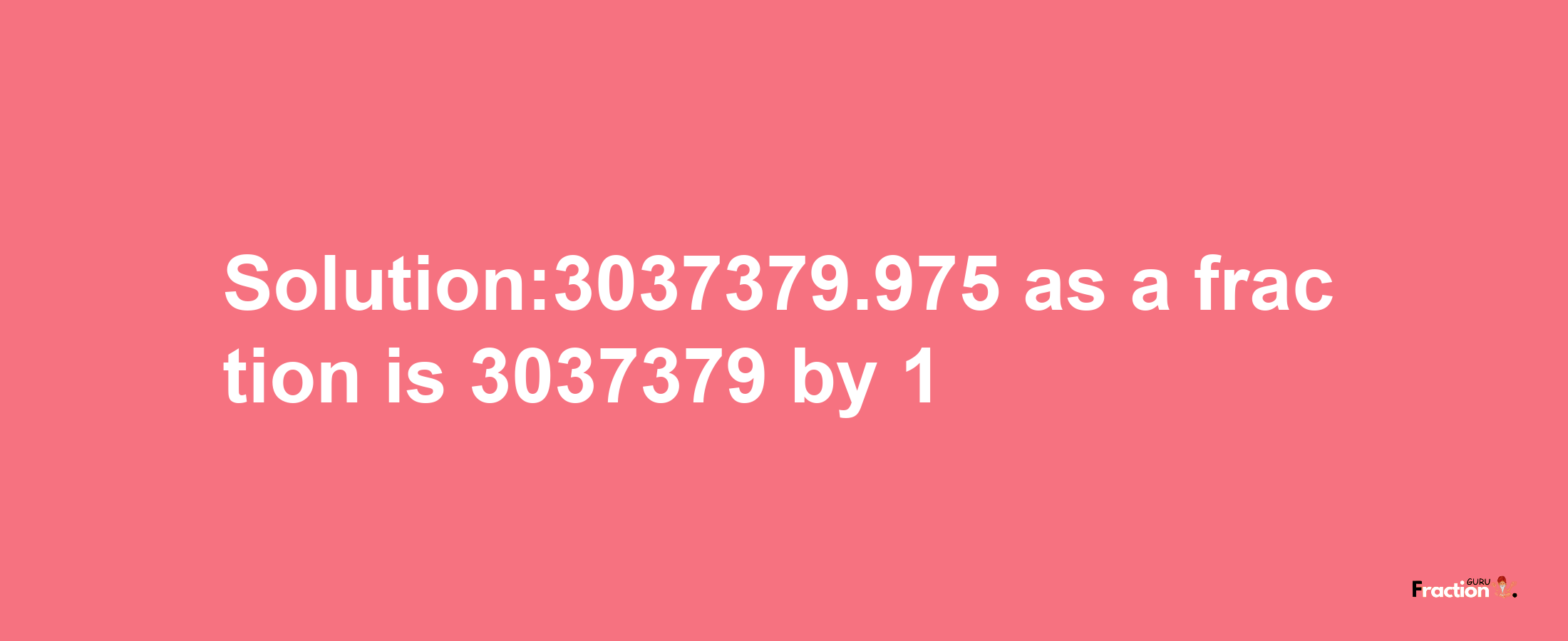 Solution:3037379.975 as a fraction is 3037379/1